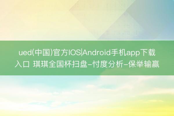 ued(中国)官方IOS|Android手机app下载入口 琪琪全国杯扫盘-忖度分析-保举输赢