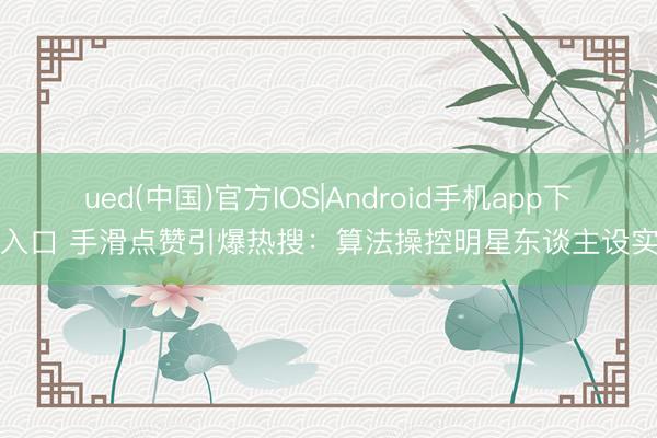 ued(中国)官方IOS|Android手机app下载入口 手滑点赞引爆热搜：算法操控明星东谈主设实录