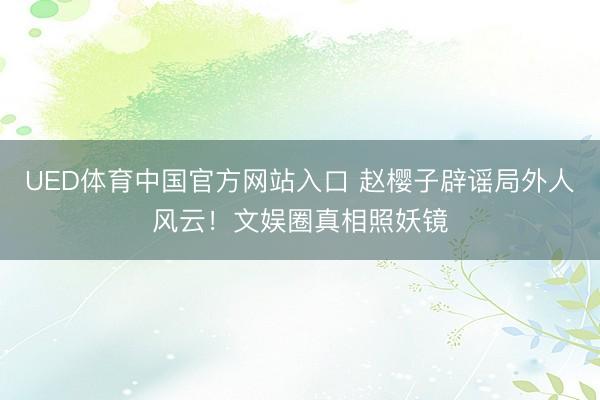 UED体育中国官方网站入口 赵樱子辟谣局外人风云!文娱圈真相照妖镜