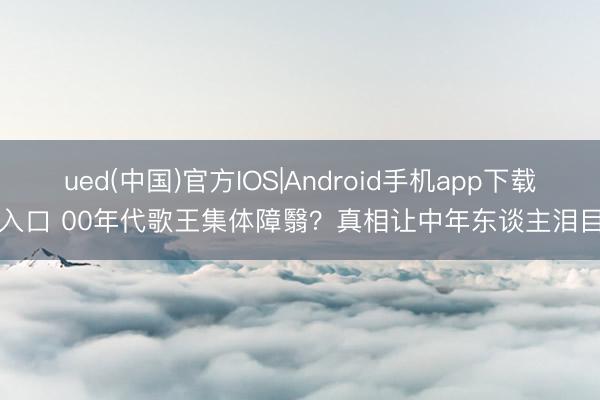 ued(中国)官方IOS|Android手机app下载入口 00年代歌王集体障翳?真相让中年东谈主泪目