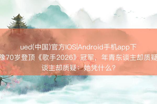 ued(中国)官方IOS|Android手机app下载入口 王人豫70岁登顶《歌手2026》冠军,年青东谈主却质疑:她凭什么?