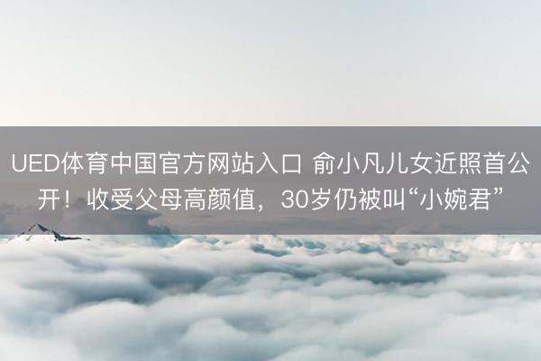 UED体育中国官方网站入口 俞小凡儿女近照首公开！收受父母高颜值，30岁仍被叫“小婉君”