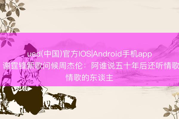 ued(中国)官方IOS|Android手机app下载入口 谢霆锋新歌问候周杰伦:阿谁说五十年后还听情歌的东谈主