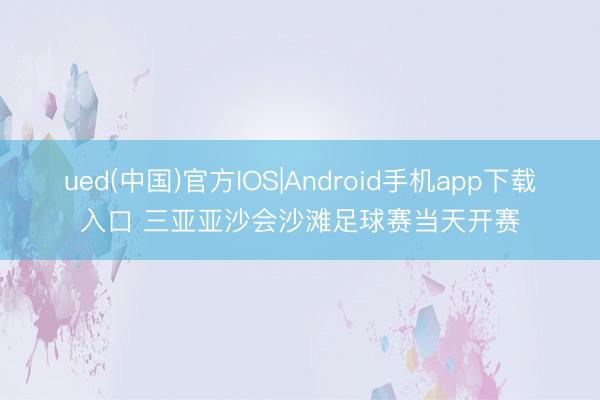 ued(中国)官方IOS|Android手机app下载入口 三亚亚沙会沙滩足球赛当天开赛