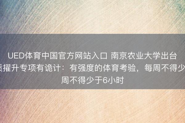 UED体育中国官方网站入口 南京农业大学出台学生体质擢升专项有诡计：有强度的体育考验，每周不得少于6小时