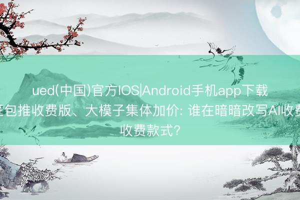 ued(中国)官方IOS|Android手机app下载入口 豆包推收费版、大模子集体加价: 谁在暗暗改写AI收费款式?
