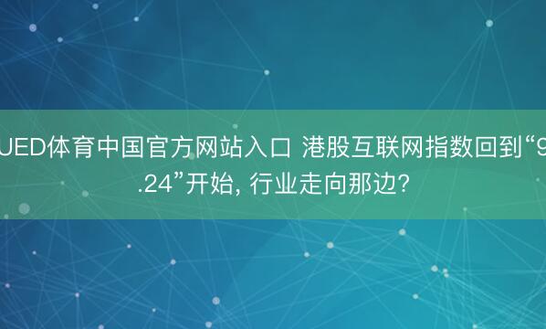 UED体育中国官方网站入口 港股互联网指数回到“9.24”开始， 行业走向那边?