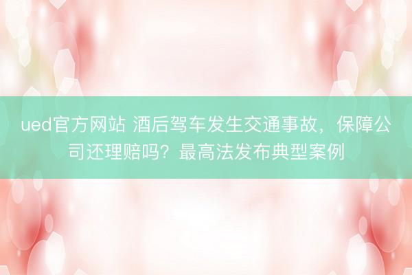 ued官方网站 酒后驾车发生交通事故，保障公司还理赔吗？最高法发布典型案例