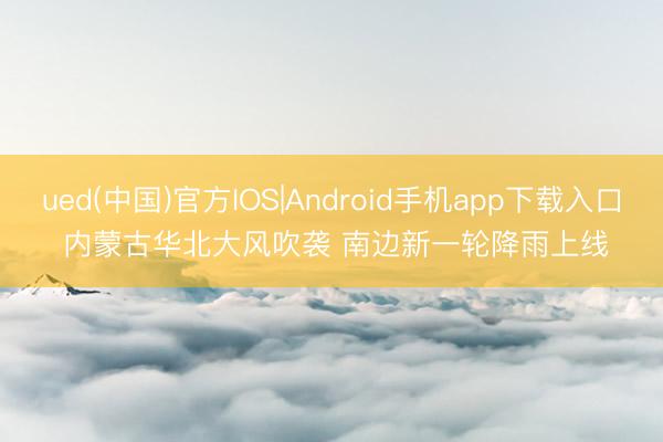 ued(中国)官方IOS|Android手机app下载入口 内蒙古华北大风吹袭 南边新一轮降雨上线