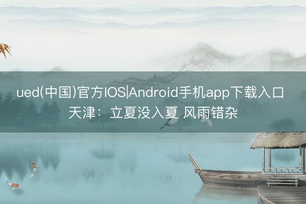 ued(中国)官方IOS|Android手机app下载入口 天津:立夏没入夏 风雨错杂
