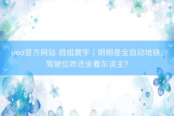 ued官方网站 班组寰宇｜明明是全自动地铁，驾驶位咋还坐着东谈主？