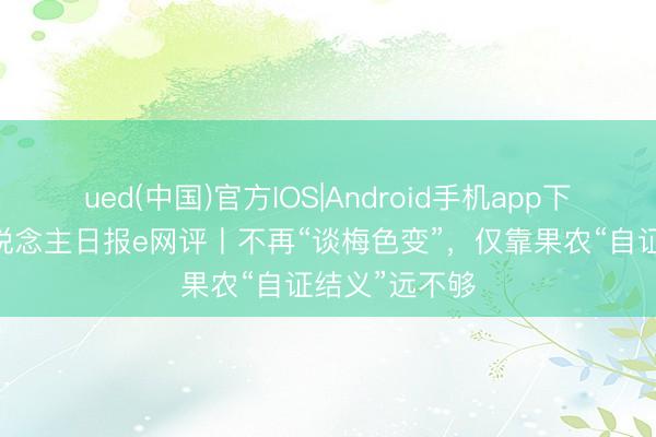 ued(中国)官方IOS|Android手机app下载入口 工东说念主日报e网评丨不再“谈梅色变”，仅靠果农“自证结义”远不够