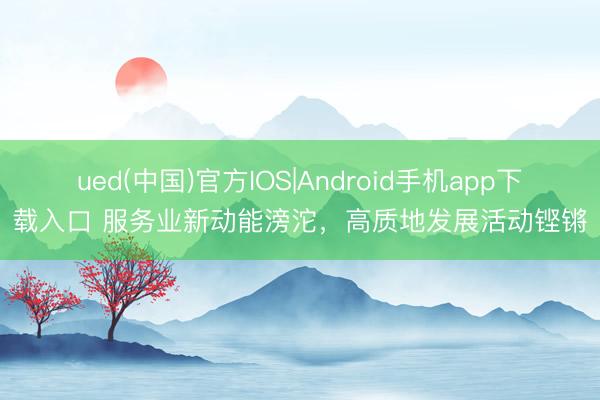 ued(中国)官方IOS|Android手机app下载入口 服务业新动能滂沱，高质地发展活动铿锵