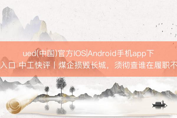 ued(中国)官方IOS|Android手机app下载入口 中工快评丨煤企损毁长城，须彻查谁在履职不力