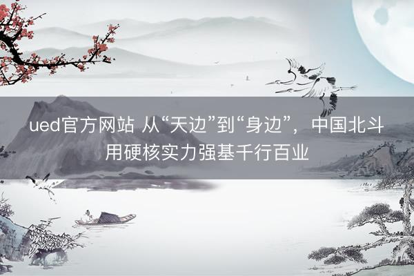ued官方网站 从“天边”到“身边”，中国北斗用硬核实力强基千行百业