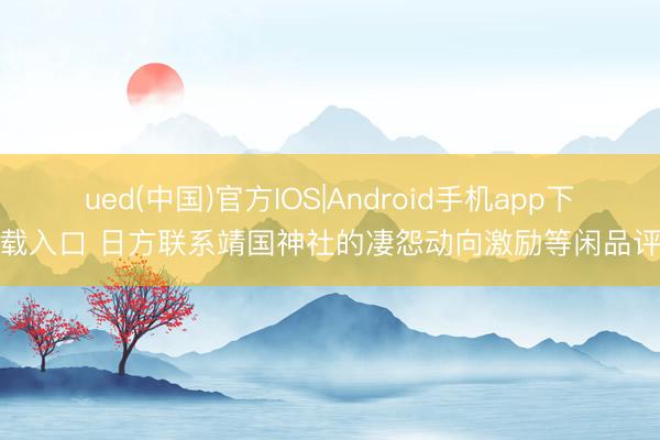 ued(中国)官方IOS|Android手机app下载入口 日方联系靖国神社的凄怨动向激励等闲品评