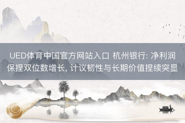 UED体育中国官方网站入口 杭州银行: 净利润保捏双位数增长， 计议韧性与长期价值捏续突显
