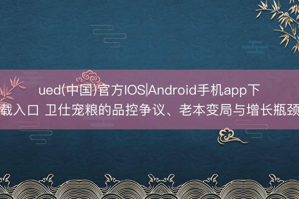 ued(中国)官方IOS|Android手机app下载入口 卫仕宠粮的品控争议、老本变局与增长瓶颈
