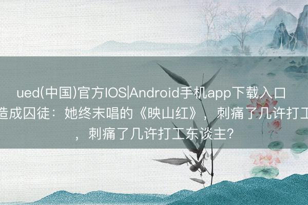 ued(中国)官方IOS|Android手机app下载入口 当'主角'造成囚徒：她终末唱的《映山红》，刺痛了几许打工东谈主？