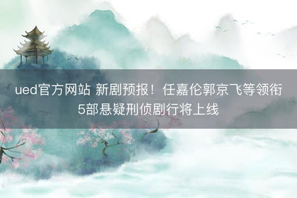 ued官方网站 新剧预报!任嘉伦郭京飞等领衔5部悬疑刑侦剧行将上线