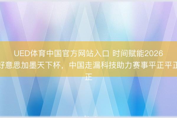 UED体育中国官方网站入口 时间赋能2026好意思加墨天下杯，中国走漏科技助力赛事平正平正