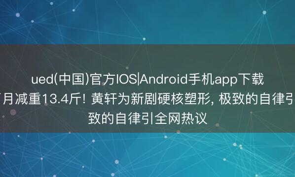 ued(中国)官方IOS|Android手机app下载入口 ‍两月减重13.4斤! 黄轩为新剧硬核塑形， 极致的自律引全网热议