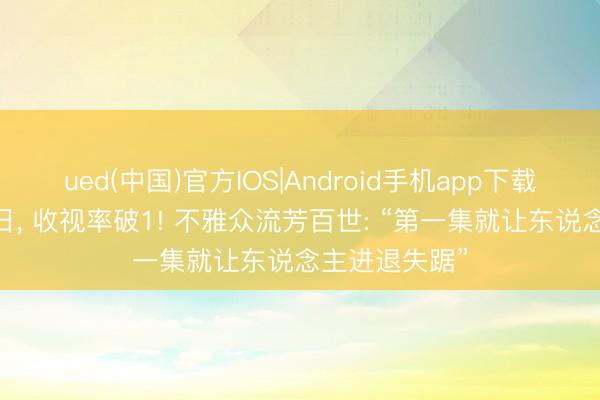 ued(中国)官方IOS|Android手机app下载入口 开播首日， 收视率破1! 不雅众流芳百世: “第一集就让东说念主进退失踞”