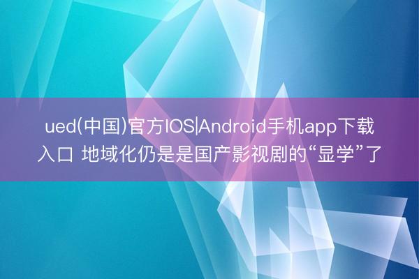 ued(中国)官方IOS|Android手机app下载入口 地域化仍是是国产影视剧的“显学”了