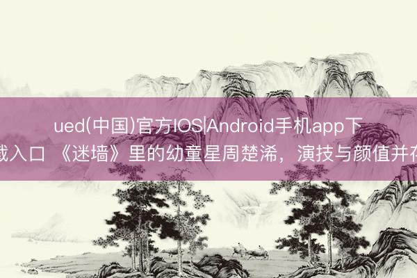 ued(中国)官方IOS|Android手机app下载入口 《迷墙》里的幼童星周楚浠，演技与颜值并存
