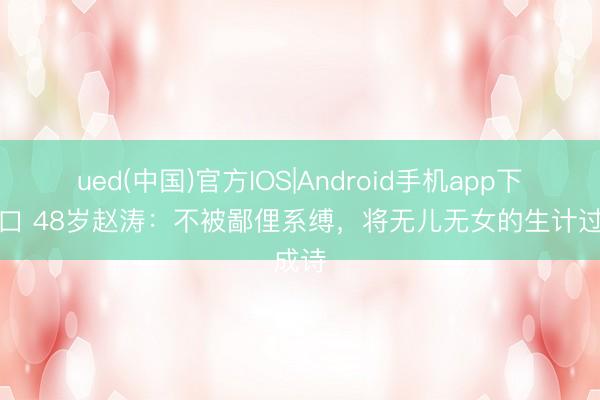 ued(中国)官方IOS|Android手机app下载入口 48岁赵涛：不被鄙俚系缚，将无儿无女的生计过成诗