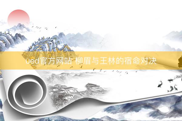 ued官方网站 柳眉与王林的宿命对决