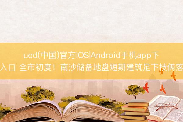 ued(中国)官方IOS|Android手机app下载入口 全市初度！南沙储备地盘短期建筑足下技俩落地