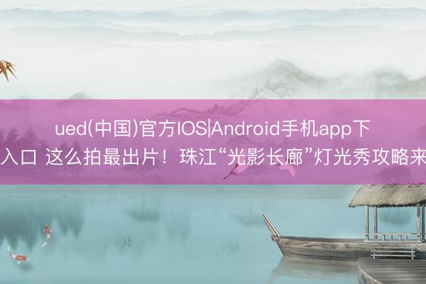 ued(中国)官方IOS|Android手机app下载入口 这么拍最出片!珠江“光影长廊”灯光秀攻略来了