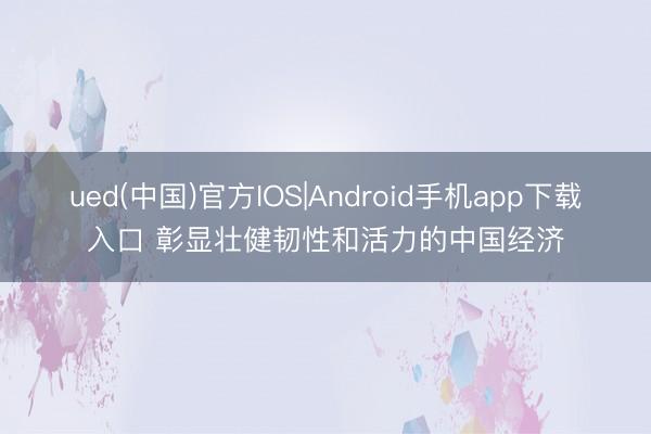 ued(中国)官方IOS|Android手机app下载入口 彰显壮健韧性和活力的中国经济