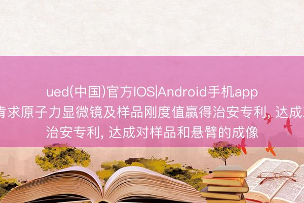 ued(中国)官方IOS|Android手机app下载入口 阿提迪斯肯求原子力显微镜及样品刚度值赢得治安专利， 达成对样品和悬臂的成像