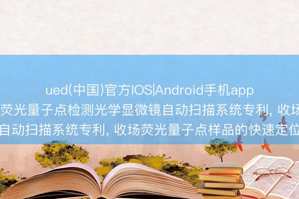 ued(中国)官方IOS|Android手机app下载入口 江苏师范大学得回荧光量子点检测光学显微镜自动扫描系统专利， 收场荧光量子点样品的快速定位