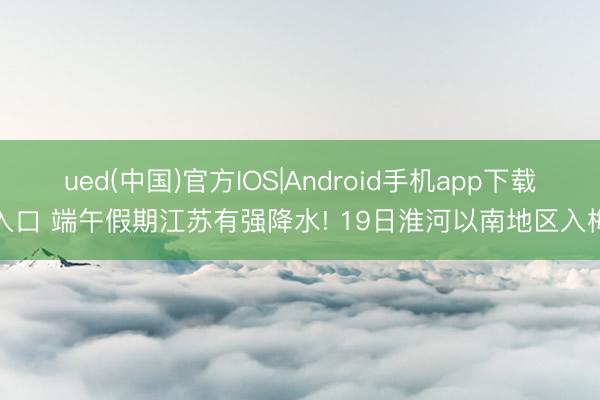 ued(中国)官方IOS|Android手机app下载入口 端午假期江苏有强降水! 19日淮河以南地区入梅