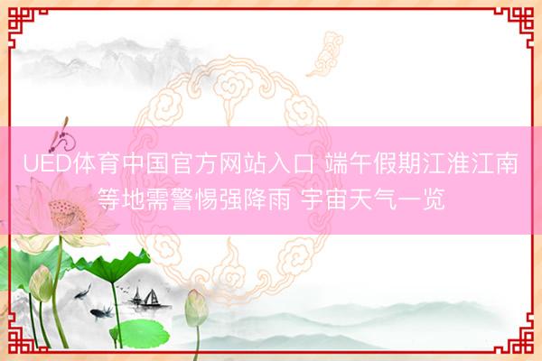UED体育中国官方网站入口 端午假期江淮江南等地需警惕强降雨 宇宙天气一览