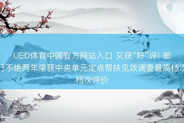 UED体育中国官方网站入口 又获“好”评! 邮储银行不绝两年荣获中央单元定点帮扶见效调查最高档次评价