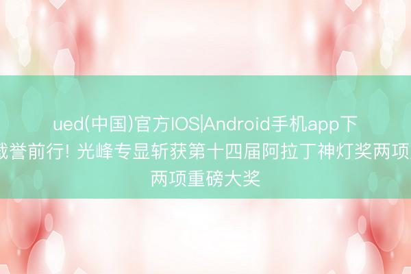ued(中国)官方IOS|Android手机app下载入口 载誉前行! 光峰专显斩获第十四届阿拉丁神灯奖两项重磅大奖