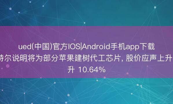 ued(中国)官方IOS|Android手机app下载入口 英特尔说明将为部分苹果建树代工芯片， 股价应声上升 10.64%