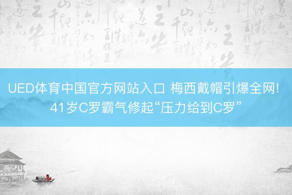 UED体育中国官方网站入口 梅西戴帽引爆全网! 41岁C罗霸气修起“压力给到C罗”