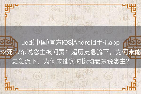 ued(中国)官方IOS|Android手机app下载入口 密云养老院32死17东说念主被问责：超历史急流下，为何未能实时搬动老东说念主？