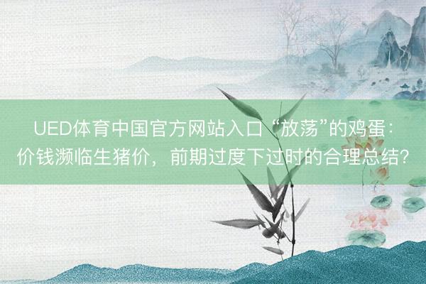 UED体育中国官方网站入口 “放荡”的鸡蛋：价钱濒临生猪价，前期过度下过时的合理总结？