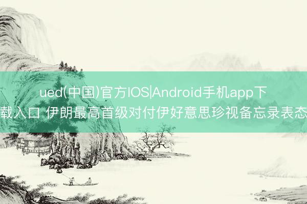 ued(中国)官方IOS|Android手机app下载入口 伊朗最高首级对付伊好意思珍视备忘录表态