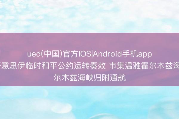 ued(中国)官方IOS|Android手机app下载入口 好意思伊临时和平公约运转奏效 市集温雅霍尔木兹海峡归附通航
