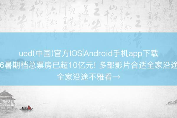 ued(中国)官方IOS|Android手机app下载入口 2026暑期档总票房已超10亿元! 多部影片合适全家沿途不雅看→