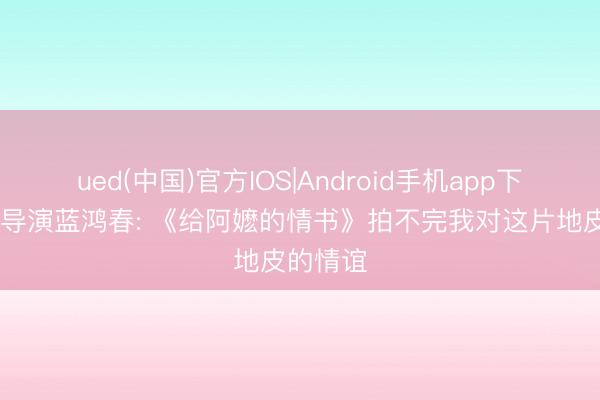 ued(中国)官方IOS|Android手机app下载入口 导演蓝鸿春: 《给阿嬷的情书》拍不完我对这片地皮的情谊