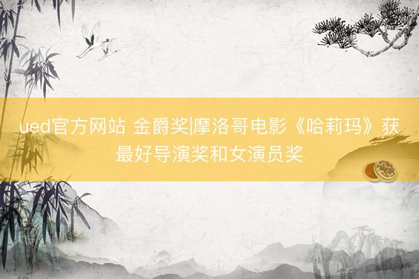 ued官方网站 金爵奖|摩洛哥电影《哈莉玛》获最好导演奖和女演员奖
