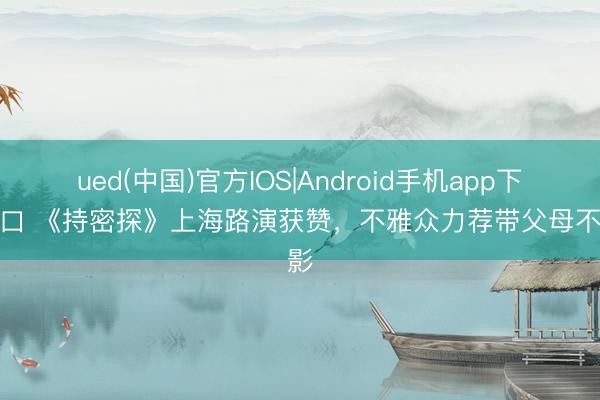 ued(中国)官方IOS|Android手机app下载入口 《持密探》上海路演获赞，不雅众力荐带父母不雅影